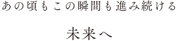 あの頃もこの瞬間も進み続ける未来へ